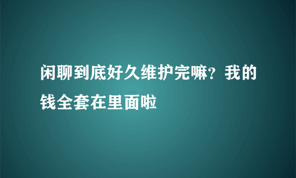 闲聊到底好久维护完嘛？我的钱全套在里面啦