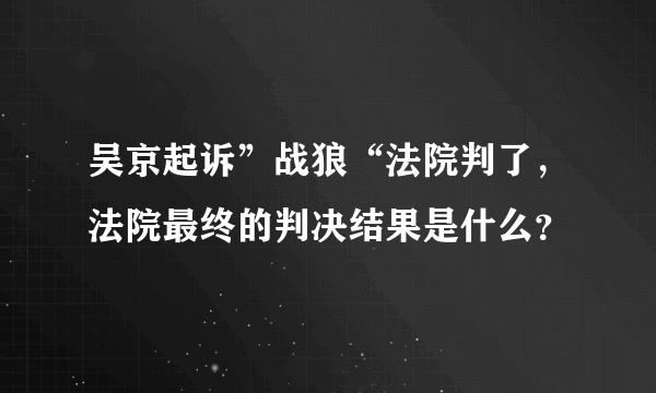 吴京起诉”战狼“法院判了，法院最终的判决结果是什么？