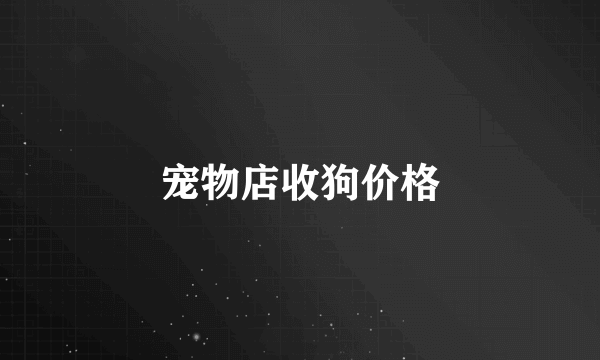 宠物店收狗价格
