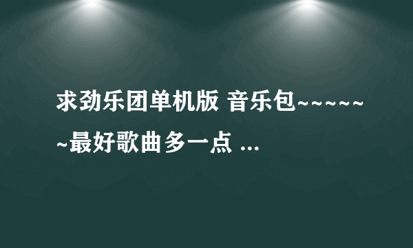 求劲乐团单机版 音乐包~~~~~~最好歌曲多一点 全一点。(不要模拟器，只要音乐包)