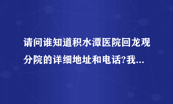 请问谁知道积水潭医院回龙观分院的详细地址和电话?我从鑫地市场体育公园出发开车过去？