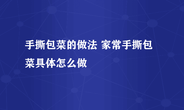 手撕包菜的做法 家常手撕包菜具体怎么做