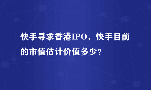 快手寻求香港IPO，快手目前的市值估计价值多少？