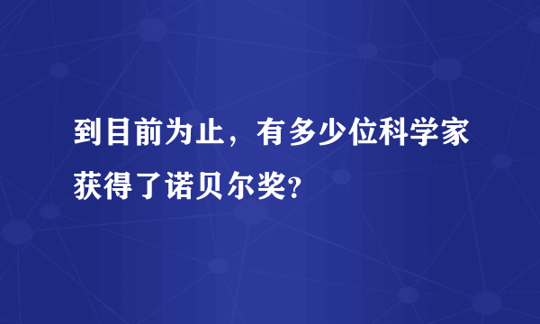 到目前为止，有多少位科学家获得了诺贝尔奖？