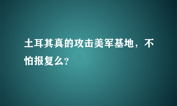 土耳其真的攻击美军基地，不怕报复么？