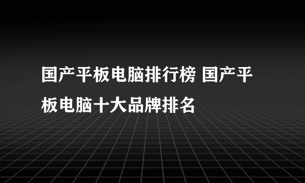 国产平板电脑排行榜 国产平板电脑十大品牌排名