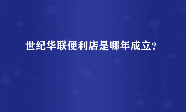 世纪华联便利店是哪年成立？