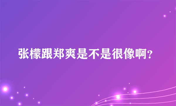 张檬跟郑爽是不是很像啊？
