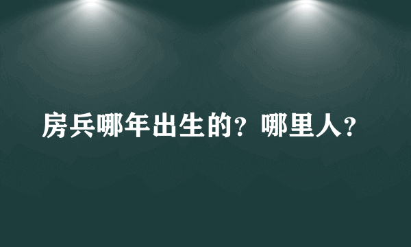房兵哪年出生的？哪里人？