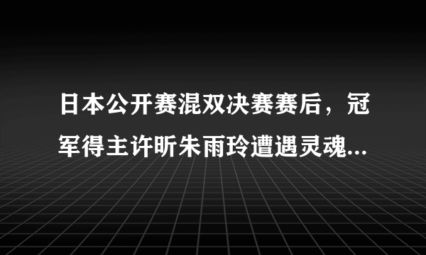 日本公开赛混双决赛赛后，冠军得主许昕朱雨玲遭遇灵魂翻译登上热搜，这是怎么一回事？