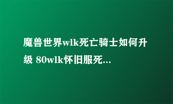 魔兽世界wlk死亡骑士如何升级 80wlk怀旧服死亡骑士快速升级攻略