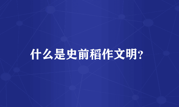 什么是史前稻作文明？