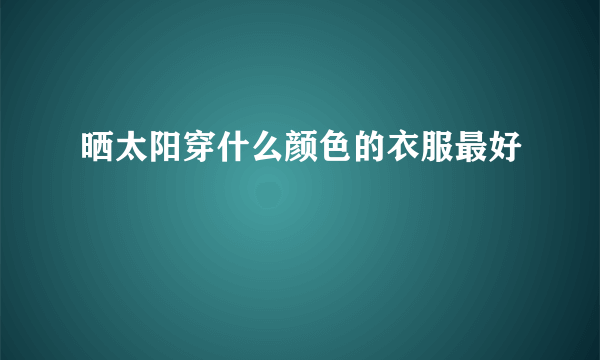 晒太阳穿什么颜色的衣服最好