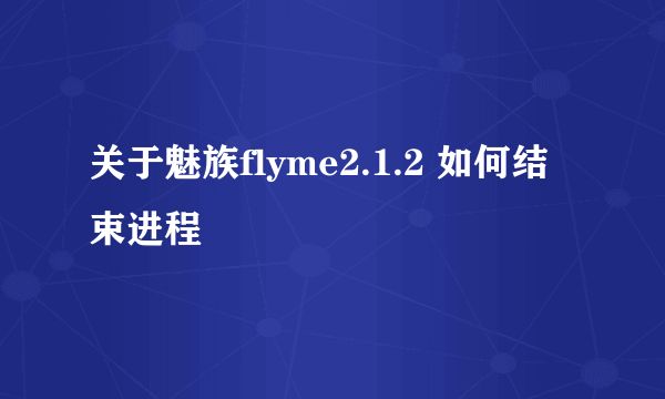 关于魅族flyme2.1.2 如何结束进程