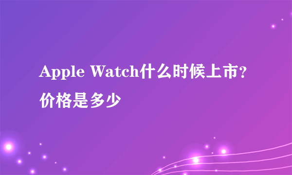 Apple Watch什么时候上市？价格是多少