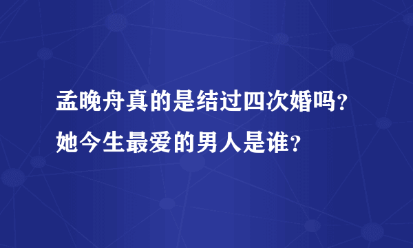 孟晚舟真的是结过四次婚吗？她今生最爱的男人是谁？