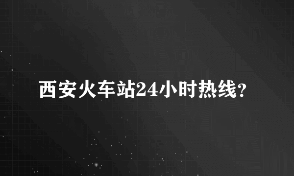 西安火车站24小时热线？
