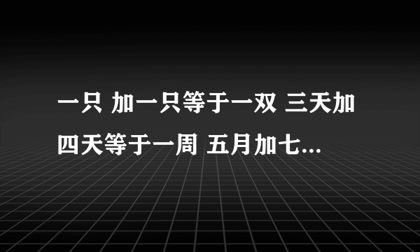 一只 加一只等于一双 三天加四天等于一周 五月加七月等于 一年6()加10()等于1()
