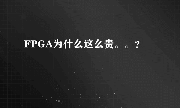 FPGA为什么这么贵。。？