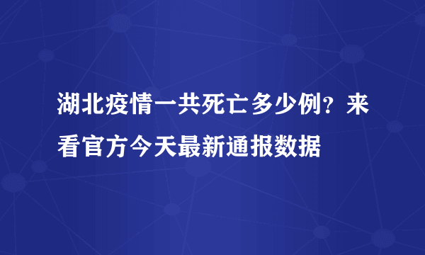 湖北疫情一共死亡多少例？来看官方今天最新通报数据