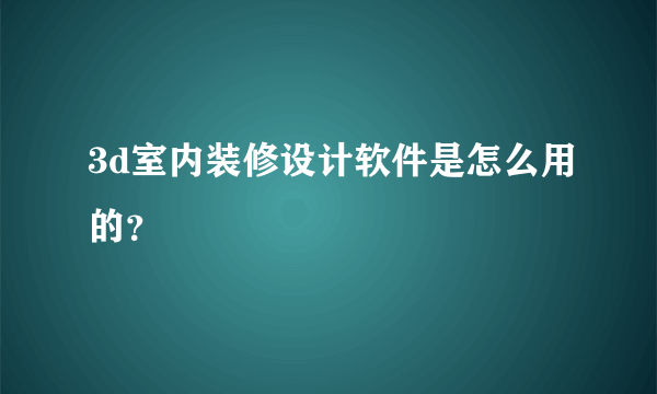 3d室内装修设计软件是怎么用的？