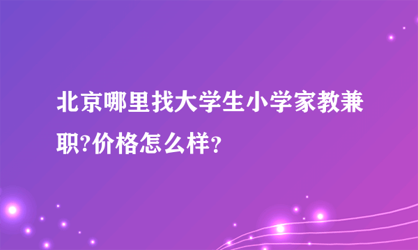 北京哪里找大学生小学家教兼职?价格怎么样？