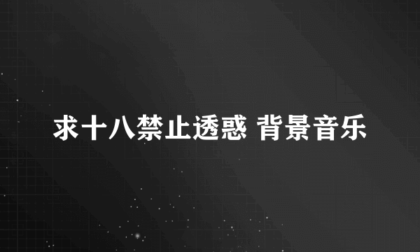 求十八禁止透惑 背景音乐