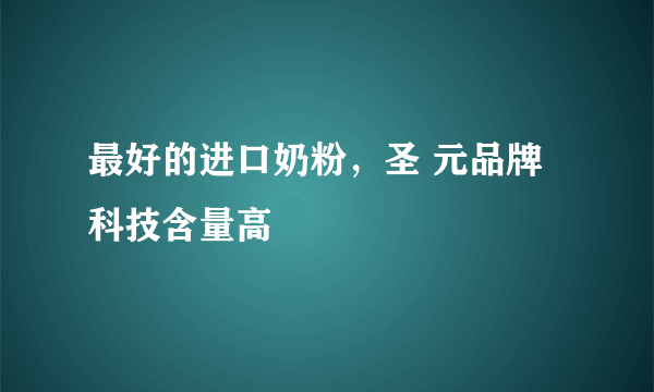 最好的进口奶粉，圣 元品牌科技含量高