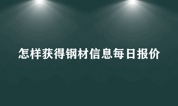怎样获得钢材信息每日报价