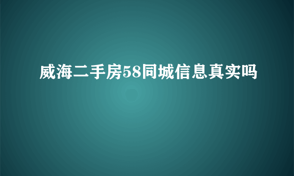 威海二手房58同城信息真实吗