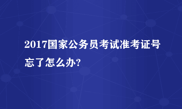 2017国家公务员考试准考证号忘了怎么办?