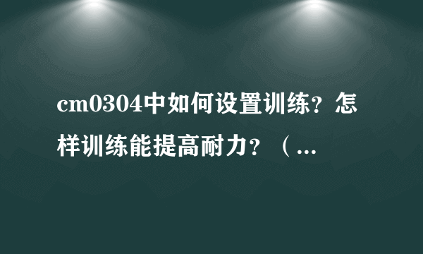 cm0304中如何设置训练？怎样训练能提高耐力？（最好给我一套最佳训练模式）