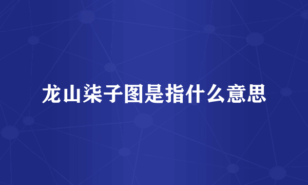 龙山柒子图是指什么意思