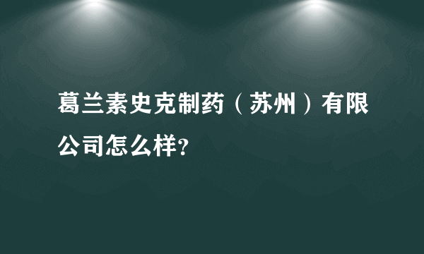 葛兰素史克制药（苏州）有限公司怎么样？