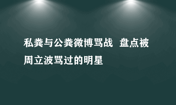 私粪与公粪微博骂战  盘点被周立波骂过的明星
