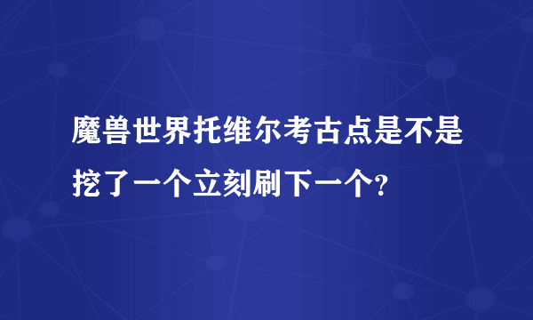 魔兽世界托维尔考古点是不是挖了一个立刻刷下一个？