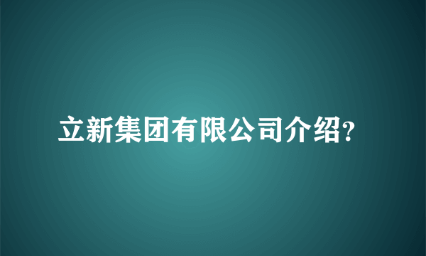 立新集团有限公司介绍？