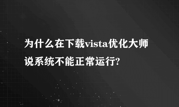 为什么在下载vista优化大师说系统不能正常运行?
