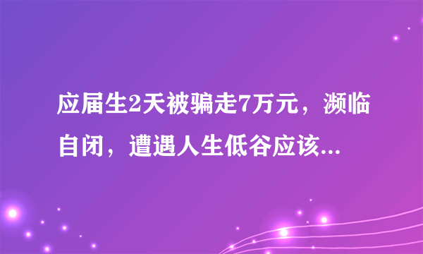 应届生2天被骗走7万元，濒临自闭，遭遇人生低谷应该如何走出来？