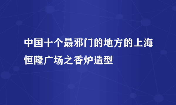 中国十个最邪门的地方的上海恒隆广场之香炉造型