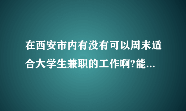 在西安市内有没有可以周末适合大学生兼职的工作啊?能帮我找找不?为了勤工助学啊,谢谢好心人了