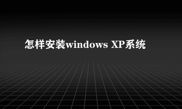 怎样安装windows XP系统