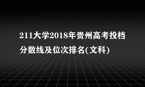 211大学2018年贵州高考投档分数线及位次排名(文科)