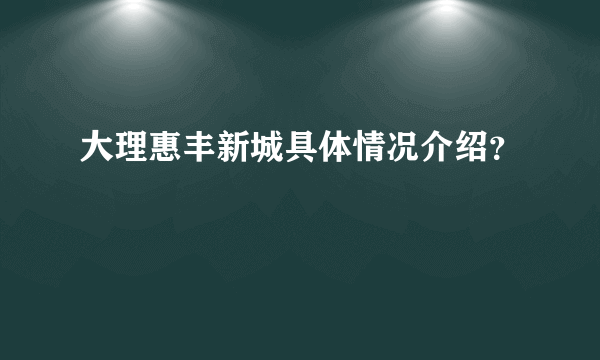 大理惠丰新城具体情况介绍？