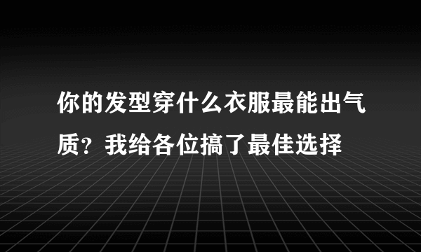 你的发型穿什么衣服最能出气质？我给各位搞了最佳选择