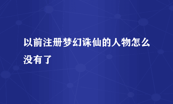 以前注册梦幻诛仙的人物怎么没有了