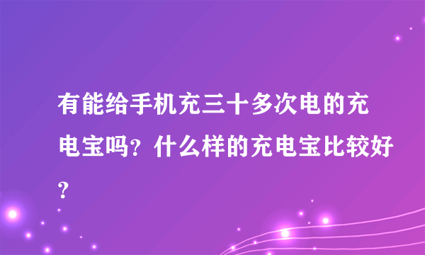 有能给手机充三十多次电的充电宝吗？什么样的充电宝比较好？