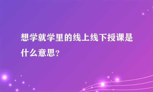 想学就学里的线上线下授课是什么意思？