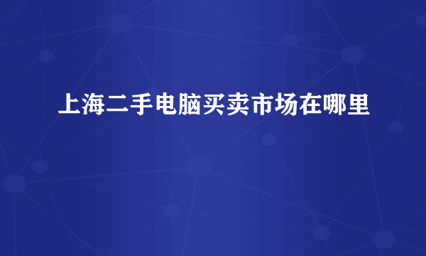 上海二手电脑买卖市场在哪里