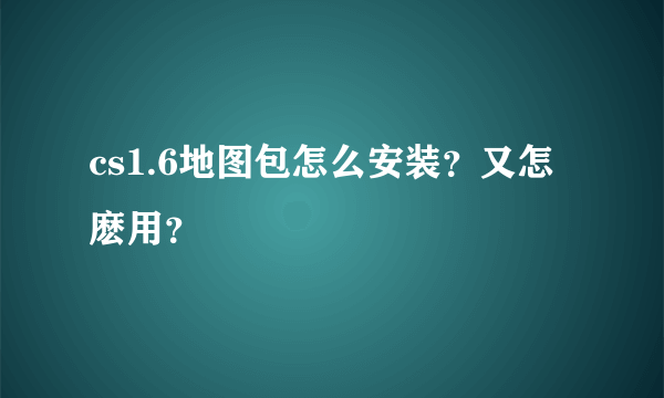cs1.6地图包怎么安装？又怎麽用？